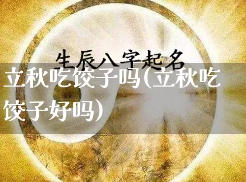 立秋吃饺子吗(立秋吃饺子好吗)_生肖星座_第1张_易东行 立秋吃饺子吗(立秋吃饺子好吗)_https://www.nbtfsb.com_生肖星座_第1张