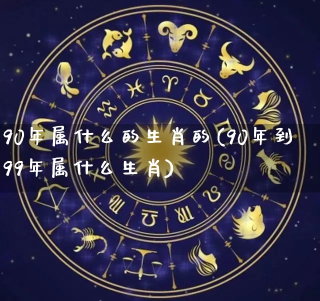 90年属什么的生肖的(90年到99年属什么生肖)_https://www.nbtfsb.com_道源国学_第1张
