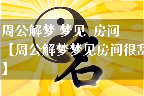 周公解梦 梦见  房间【周公解梦梦见房间很乱】_https://www.nbtfsb.com_道源国学_第1张