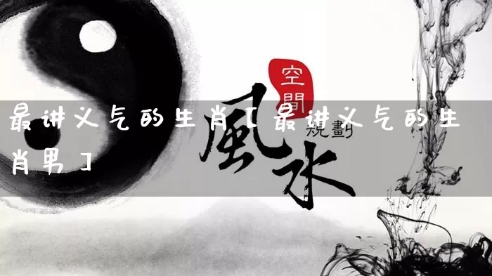 最讲义气的生肖【最讲义气的生肖男】_https://www.nbtfsb.com_道源国学_第1张