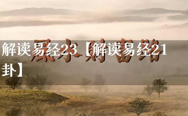 解读易经23【解读易经21卦】_https://www.nbtfsb.com_五行风水_第1张