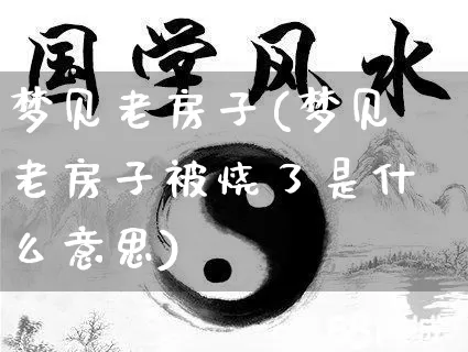 梦见老房子(梦见老房子被烧了是什么意思)_五行风水_第1张_易东行 梦见老房子(梦见老房子被烧了是什么意思)_https://www.nbtfsb.com_五行风水_第1张