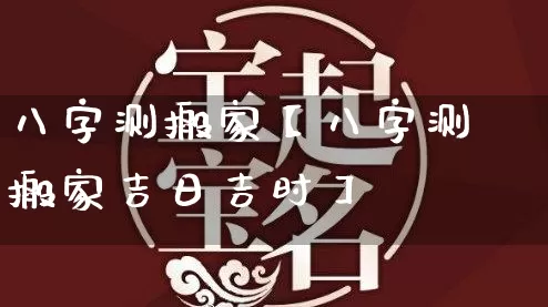 八字测搬家【八字测搬家吉日吉时】_https://www.nbtfsb.com_周公解梦_第1张
