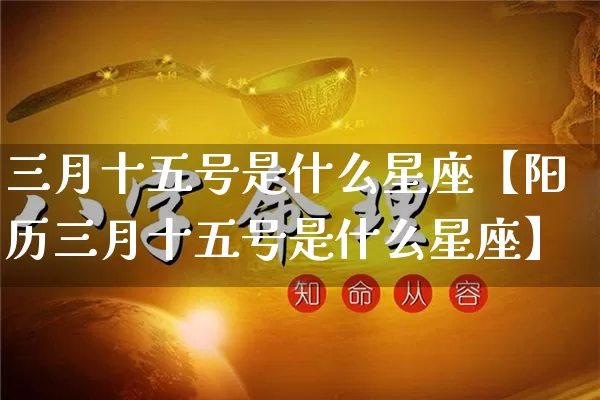 三月十五号是什么星座【阳历三月十五号是什么星座】_https://www.nbtfsb.com_周公解梦_第1张
