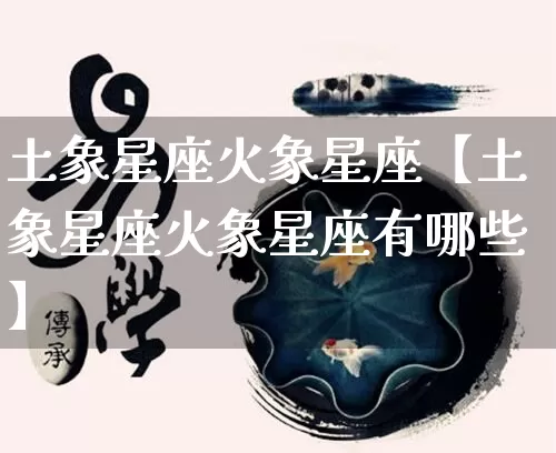 土象星座火象星座【土象星座火象星座有哪些】_https://www.nbtfsb.com_易经起名_第1张