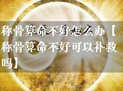称骨算命不好怎么办【称骨算命不好可以补救吗】_https://www.nbtfsb.com_道源国学_第1张