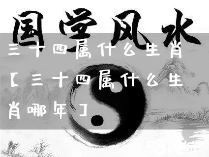 三十四属什么生肖【三十四属什么生肖哪年】_https://www.nbtfsb.com_易经起名_第1张