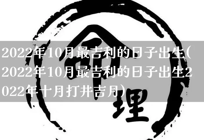 2022年10月最吉利的日子出生(2022年10月最吉利的日子出生2022年十月打井吉月)_https://www.nbtfsb.com_五行风水_第1张