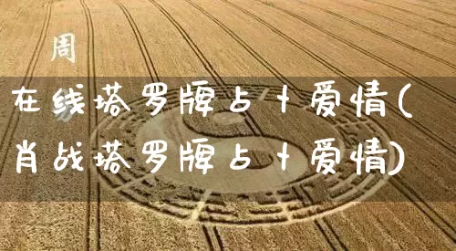 在线塔罗牌占卜爱情(肖战塔罗牌占卜爱情)_https://www.nbtfsb.com_国学动态_第1张