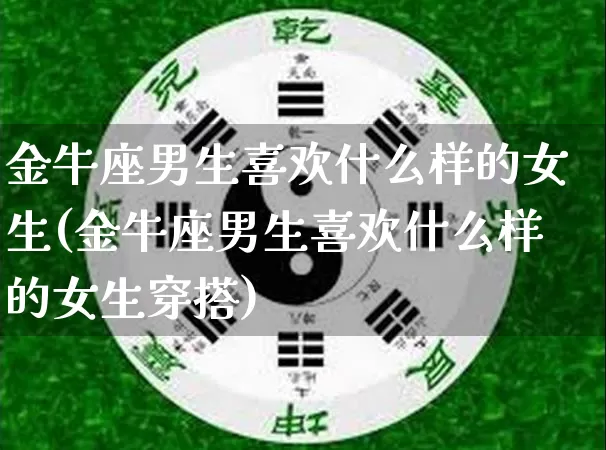 金牛座男生喜欢什么样的女生(金牛座男生喜欢什么样的女生穿搭)_五行风水_第1张_易东行 金牛座男生喜欢什么样的女生(金牛座男生喜欢什么样的女生穿搭)_https://www.nbtfsb.com_五行风水_第1张