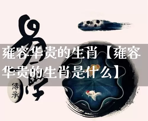 雍容华贵的生肖【雍容华贵的生肖是什么】_https://www.nbtfsb.com_易经起名_第1张