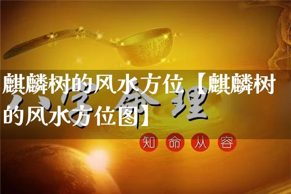 麒麟树的风水方位【麒麟树的风水方位图】_https://www.nbtfsb.com_生肖星座_第1张