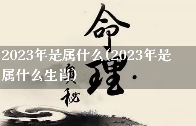 2023年是属什么(2023年是属什么生肖)_https://www.nbtfsb.com_周公解梦_第1张