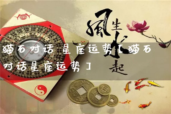 猫石对话 星座运势【猫石对话星座运势】_https://www.nbtfsb.com_生肖星座_第1张