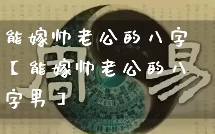 能嫁帅老公的八字【能嫁帅老公的八字男】_https://www.nbtfsb.com_易经起名_第1张