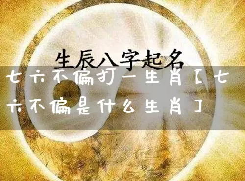 七六不偏打一生肖【七六不偏是什么生肖】_https://www.nbtfsb.com_道源国学_第1张
