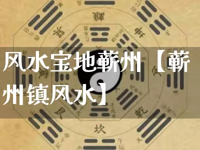 风水宝地蕲州【蕲州镇风水】_https://www.nbtfsb.com_道源国学_第1张