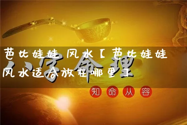 芭比娃娃 风水【芭比娃娃风水适合放在哪里】_https://www.nbtfsb.com_易经起名_第1张
