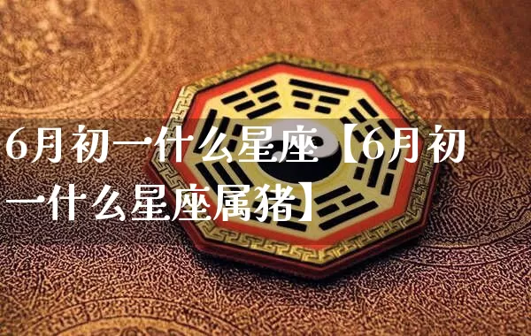 6月初一什么星座【6月初一什么星座属猪】_https://www.nbtfsb.com_周公解梦_第1张