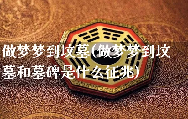 做梦梦到坟墓(做梦梦到坟墓和墓碑是什么征兆)_https://www.nbtfsb.com_道源国学_第1张