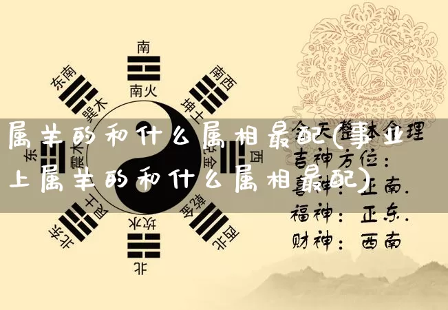 属羊的和什么属相最配(事业上属羊的和什么属相最配)_https://www.nbtfsb.com_八字算命_第1张
