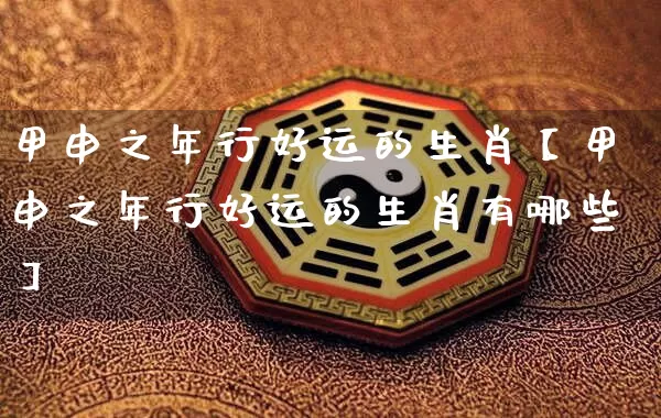 甲申之年行好运的生肖【甲申之年行好运的生肖有哪些】_https://www.nbtfsb.com_道源国学_第1张