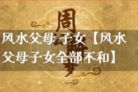 风水父母 子女【风水父母子女全部不和】_https://www.nbtfsb.com_生肖星座_第1张