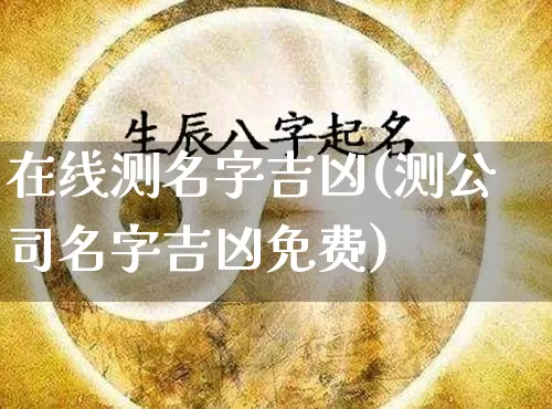 在线测名字吉凶(测公司名字吉凶免费)_https://www.nbtfsb.com_道源国学_第1张