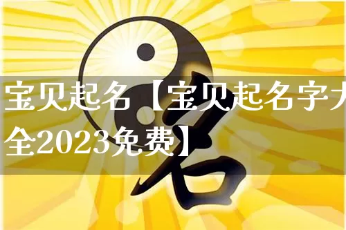 宝贝起名【宝贝起名字大全2023免费】_https://www.nbtfsb.com_国学动态_第1张