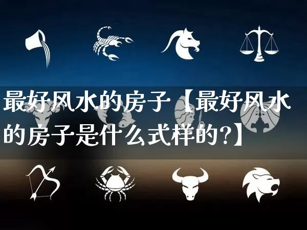 最好风水的房子【最好风水的房子是什么式样的?】_https://www.nbtfsb.com_国学动态_第1张