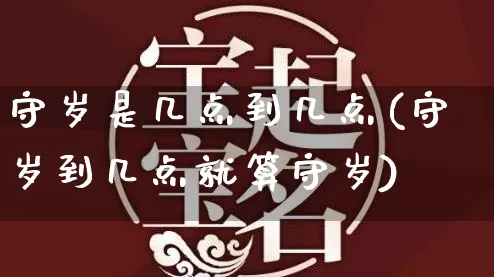 守岁是几点到几点(守岁到几点就算守岁)_https://www.nbtfsb.com_国学动态_第1张