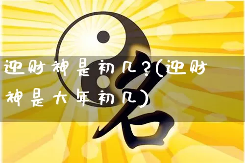 迎财神是初几?(迎财神是大年初几)_https://www.nbtfsb.com_五行风水_第1张