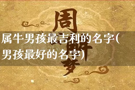 属牛男孩最吉利的名字(男孩最好的名字)_生肖星座_第1张_易东行 属牛男孩最吉利的名字(男孩最好的名字)_https://www.nbtfsb.com_生肖星座_第1张