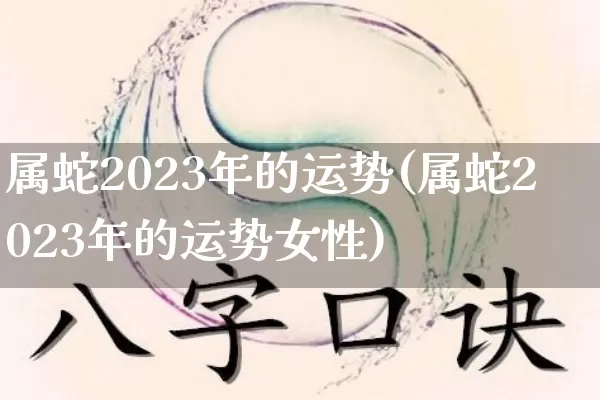 属蛇2023年的运势(属蛇2023年的运势女性)_https://www.nbtfsb.com_道源国学_第1张