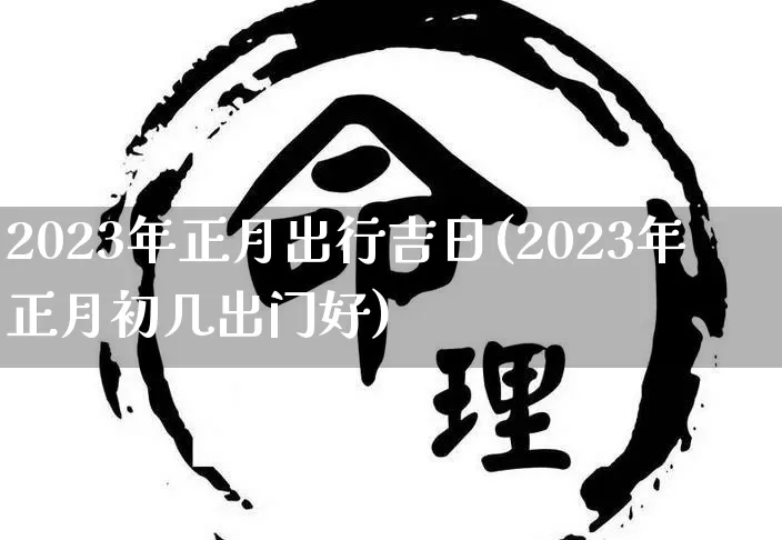2023年正月出行吉日(2023年正月初几出门好)_https://www.nbtfsb.com_五行风水_第1张