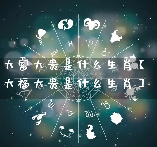 大富大贵是什么生肖【大福大贵是什么生肖】_https://www.nbtfsb.com_生肖星座_第1张
