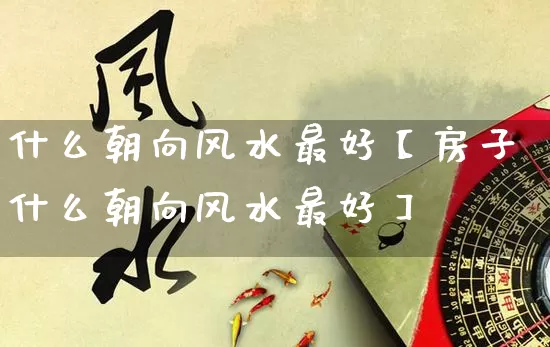 什么朝向风水最好【房子什么朝向风水最好】_https://www.nbtfsb.com_八字算命_第1张