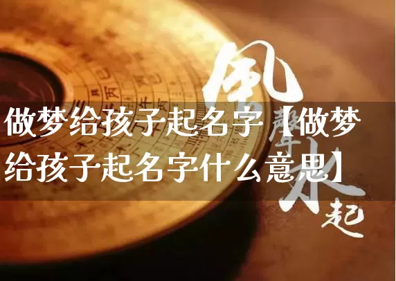 做梦给孩子起名字【做梦给孩子起名字什么意思】_https://www.nbtfsb.com_周公解梦_第1张