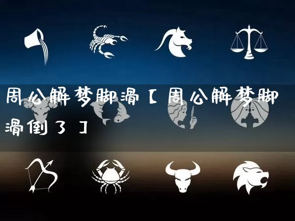 周公解梦脚滑【周公解梦脚滑倒了】_https://www.nbtfsb.com_生肖星座_第1张
