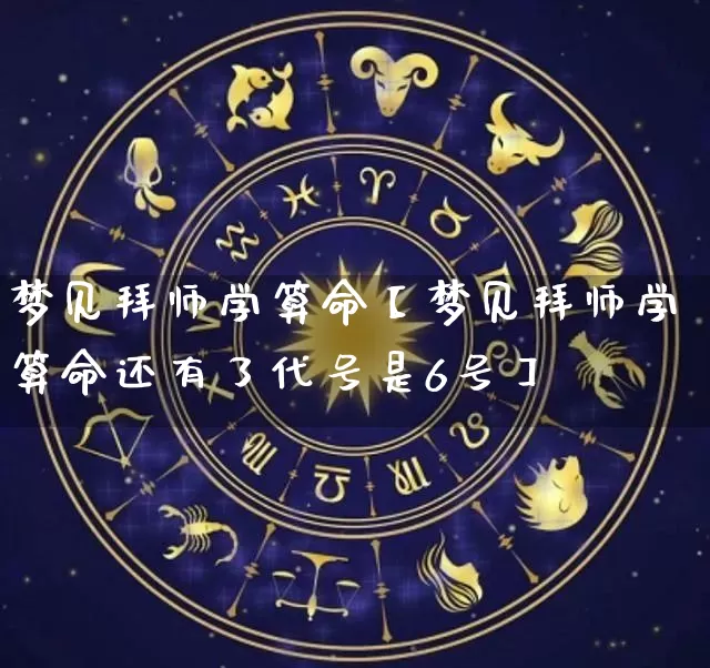 梦见拜师学算命【梦见拜师学算命还有了代号是6号】_https://www.nbtfsb.com_国学动态_第1张