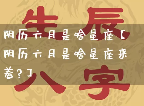 阴历六月是啥星座【阴历六月是啥星座来着?】_https://www.nbtfsb.com_八字算命_第1张