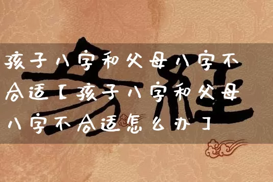 孩子八字和父母八字不合适【孩子八字和父母八字不合适怎么办】_https://www.nbtfsb.com_周公解梦_第1张