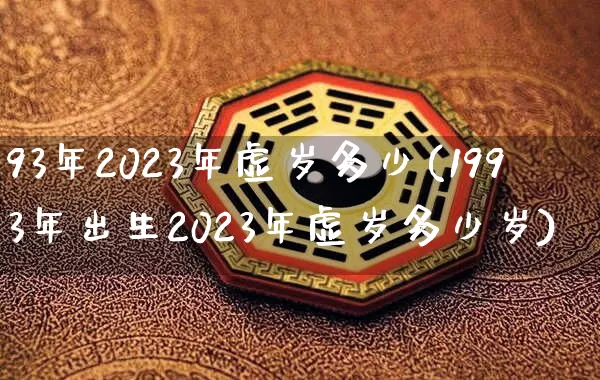 93年2023年虚岁多少(1993年出生2023年虚岁多少岁)_https://www.nbtfsb.com_道源国学_第1张