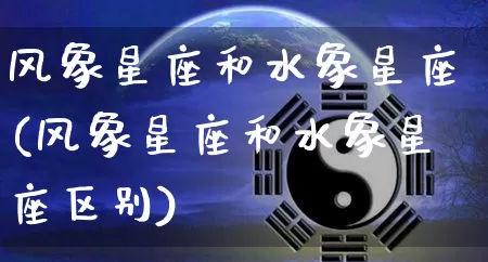 风象星座和水象星座(风象星座和水象星座区别)_https://www.nbtfsb.com_国学动态_第1张