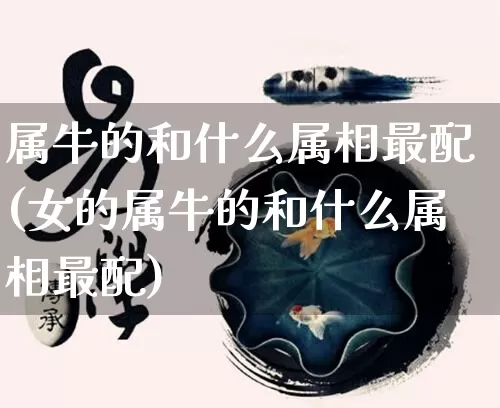 属牛的和什么属相最配(女的属牛的和什么属相最配)_https://www.nbtfsb.com_生肖星座_第1张