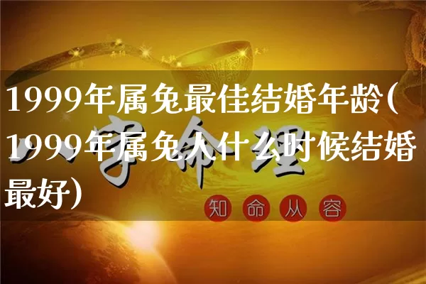 1999年属兔最佳结婚年龄(1999年属兔人什么时候结婚最好)_https://www.nbtfsb.com_五行风水_第1张