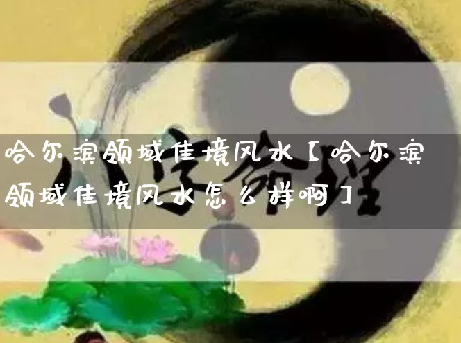 哈尔滨领域佳境风水【哈尔滨领域佳境风水怎么样啊】_https://www.nbtfsb.com_五行风水_第1张