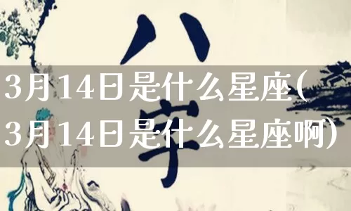 3月14日是什么星座(3月14日是什么星座啊)_五行风水_第1张_易东行 3月14日是什么星座(3月14日是什么星座啊)_https://www.nbtfsb.com_五行风水_第1张