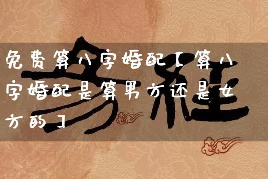 免费算八字婚配【算八字婚配是算男方还是女方的】_https://www.nbtfsb.com_易经起名_第1张