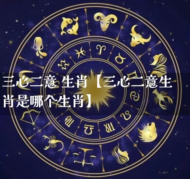 三心二意 生肖【三心二意生肖是哪个生肖】_https://www.nbtfsb.com_国学动态_第1张